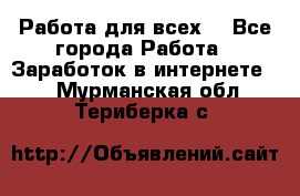 Работа для всех! - Все города Работа » Заработок в интернете   . Мурманская обл.,Териберка с.